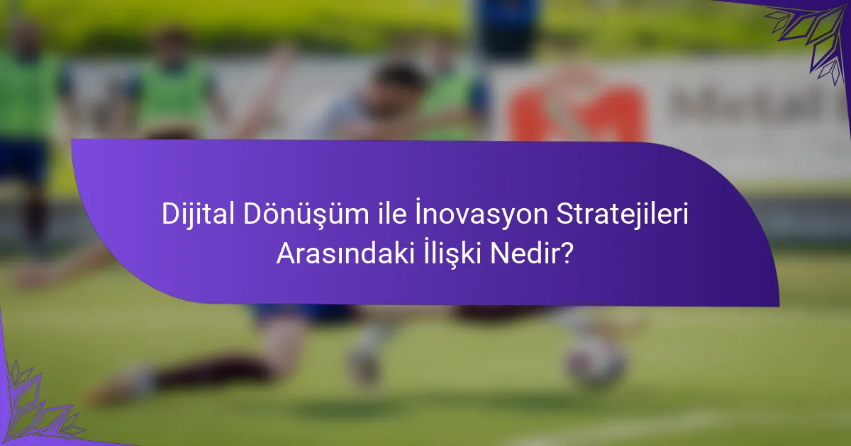 Dijital Dönüşüm ile İnovasyon Stratejileri Arasındaki İlişki Nedir?