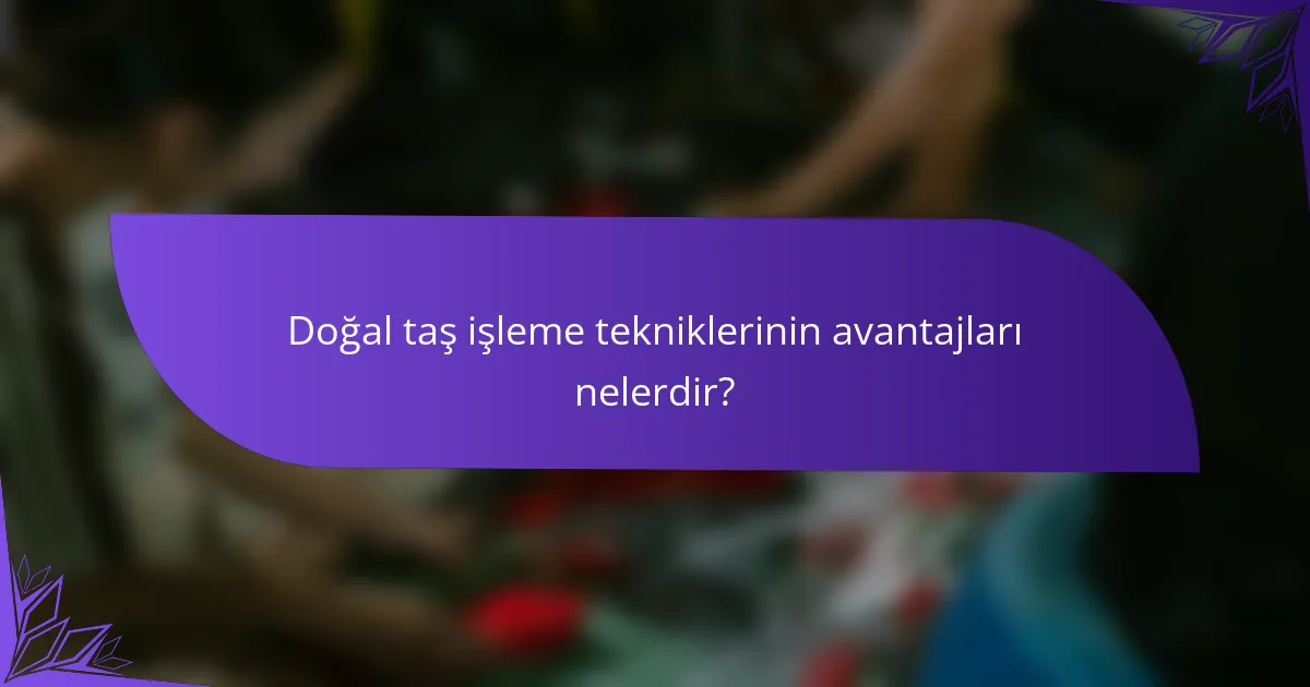 Doğal taş işleme tekniklerinin avantajları nelerdir?
