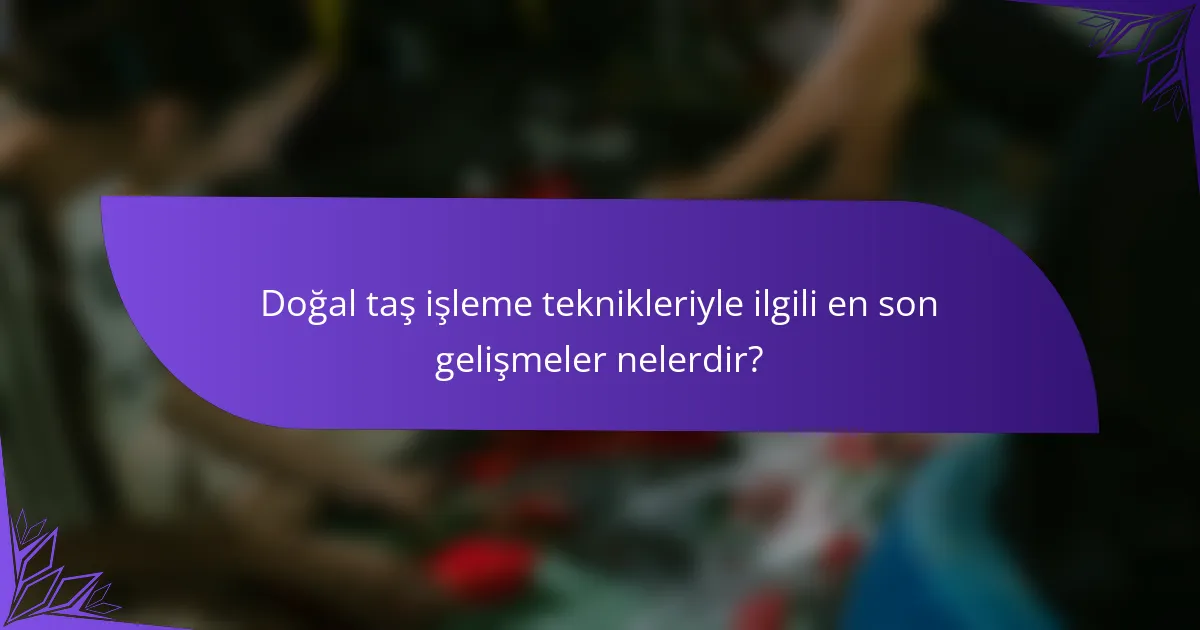 Doğal taş işleme teknikleriyle ilgili en son gelişmeler nelerdir?