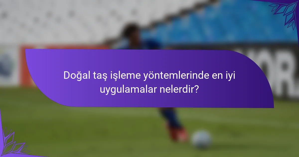 Doğal taş işleme yöntemlerinde en iyi uygulamalar nelerdir?