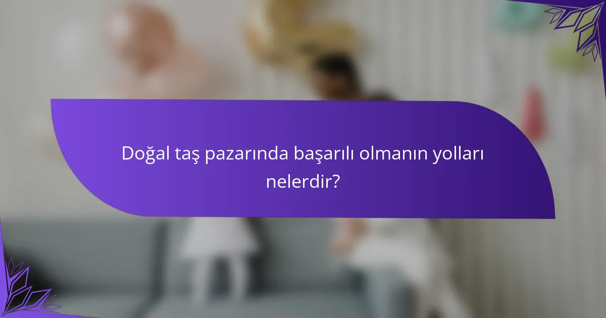 Doğal taş pazarında başarılı olmanın yolları nelerdir?