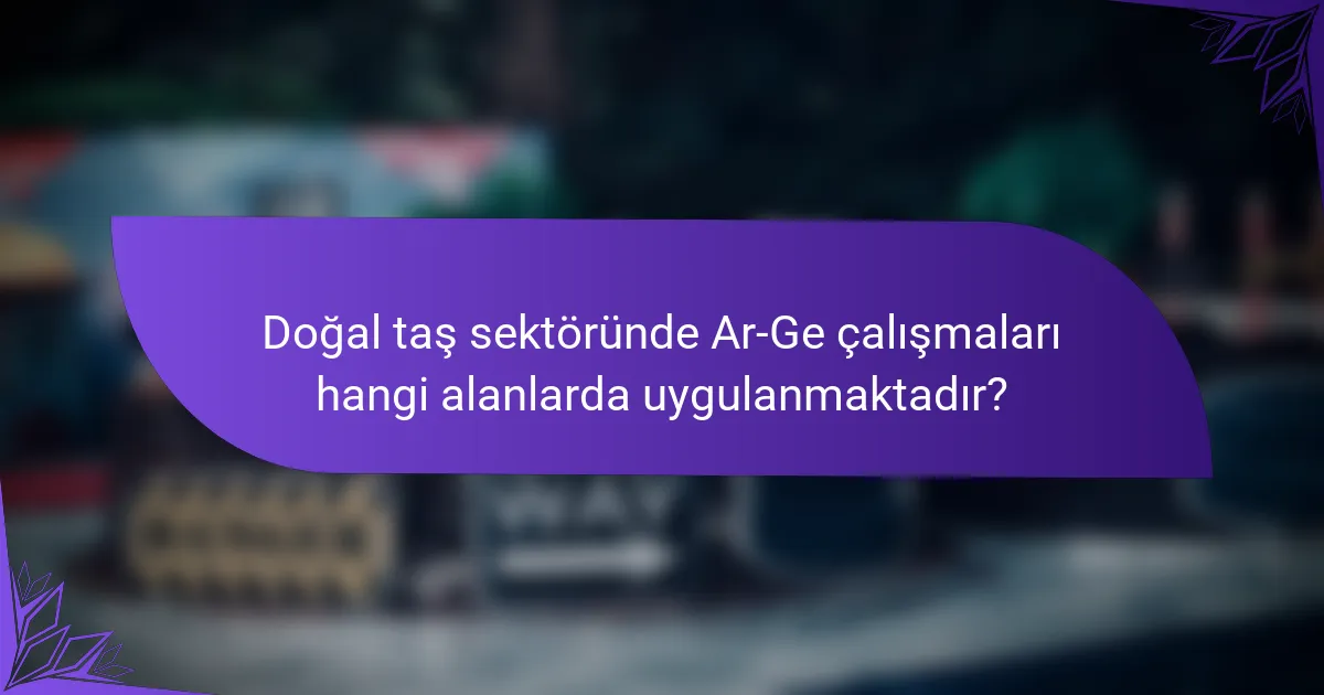 Doğal taş sektöründe Ar-Ge çalışmaları hangi alanlarda uygulanmaktadır?