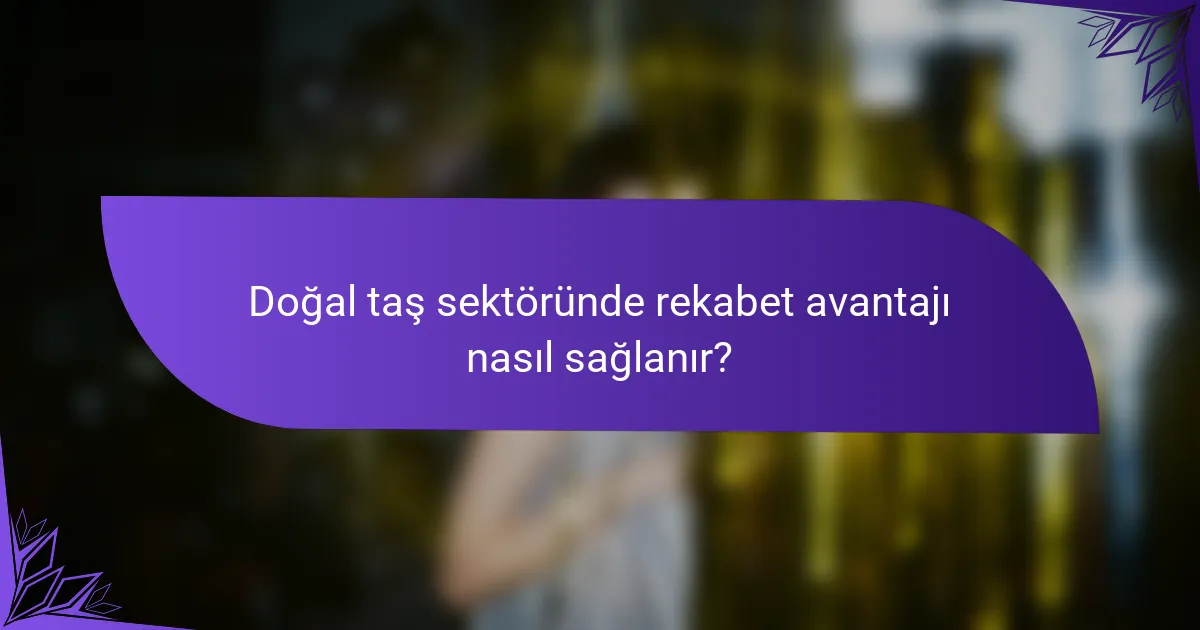 Doğal taş sektöründe rekabet avantajı nasıl sağlanır?