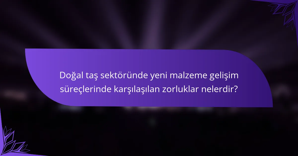 Doğal taş sektöründe yeni malzeme gelişim süreçlerinde karşılaşılan zorluklar nelerdir?
