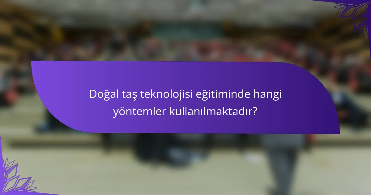 Doğal taş teknolojisi eğitiminde hangi yöntemler kullanılmaktadır?