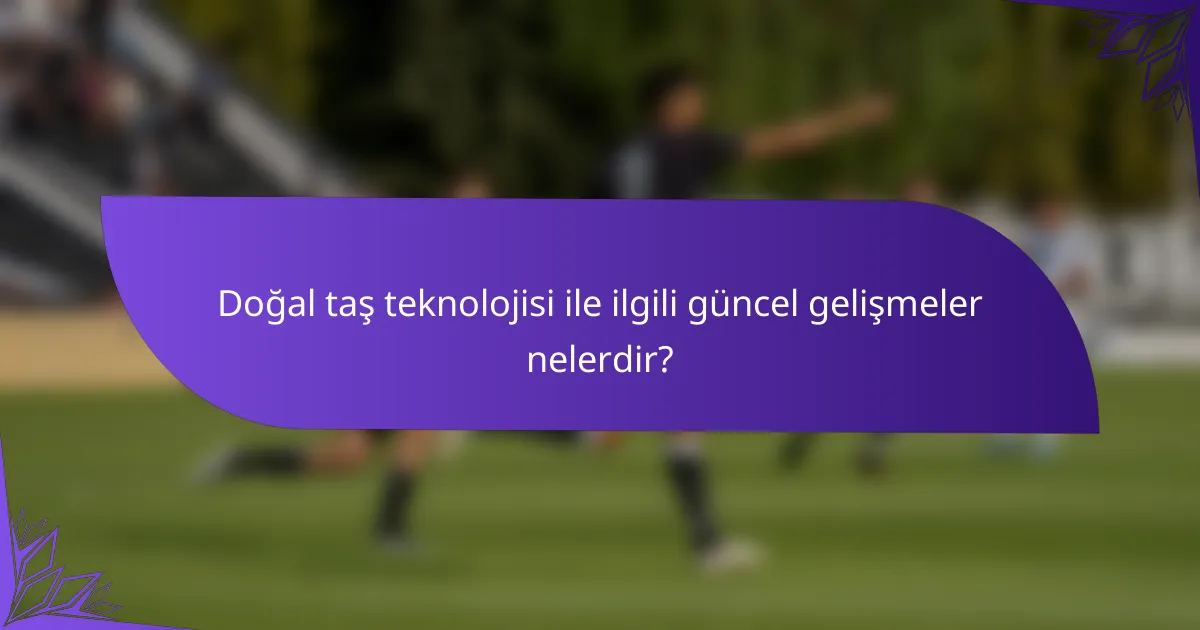 Doğal taş teknolojisi ile ilgili güncel gelişmeler nelerdir?