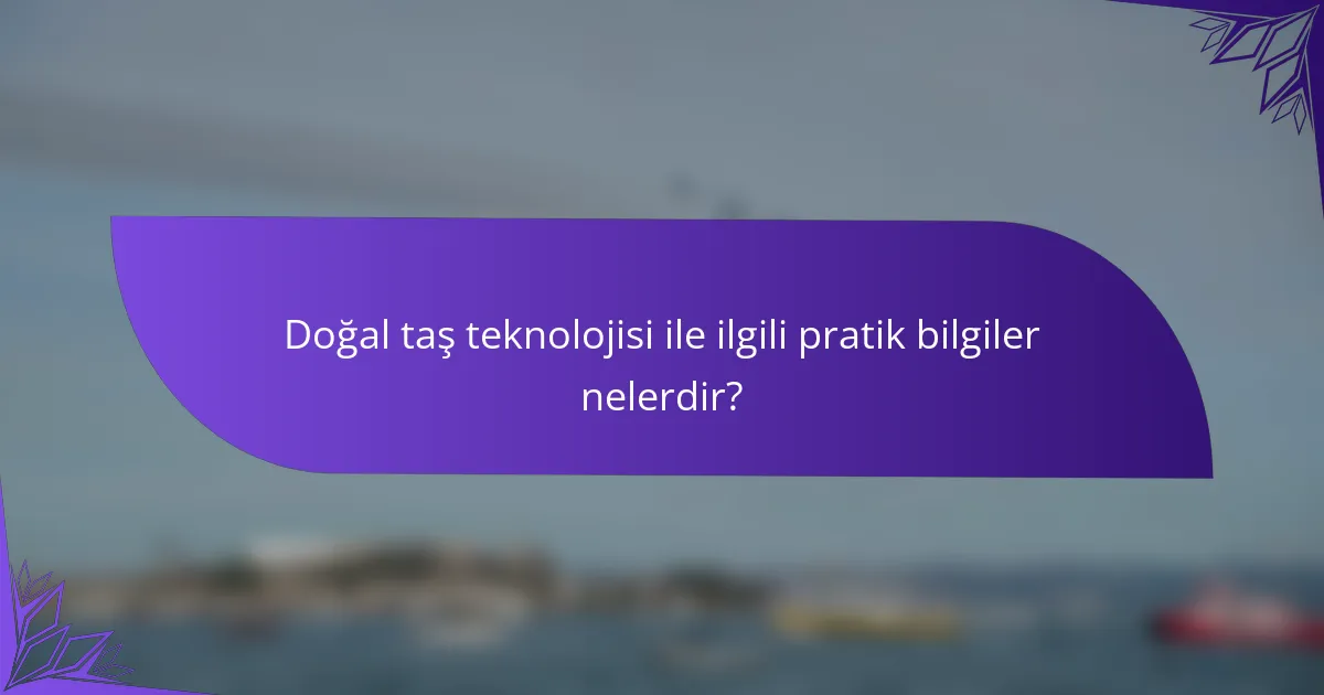 Doğal taş teknolojisi ile ilgili pratik bilgiler nelerdir?