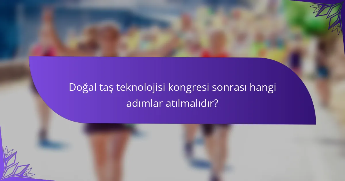 Doğal taş teknolojisi kongresi sonrası hangi adımlar atılmalıdır?