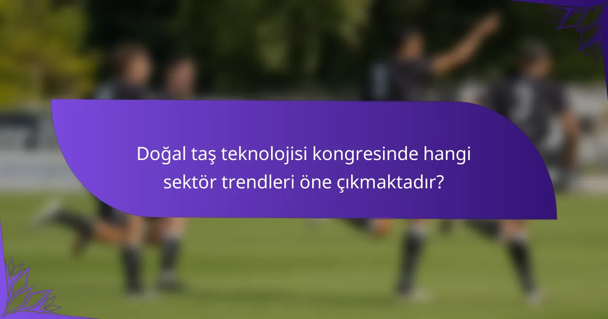 Doğal taş teknolojisi kongresinde hangi sektör trendleri öne çıkmaktadır?