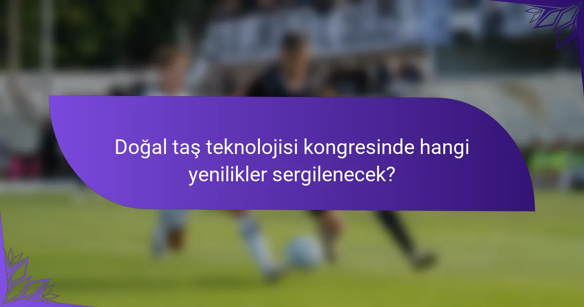 Doğal taş teknolojisi kongresinde hangi yenilikler sergilenecek?