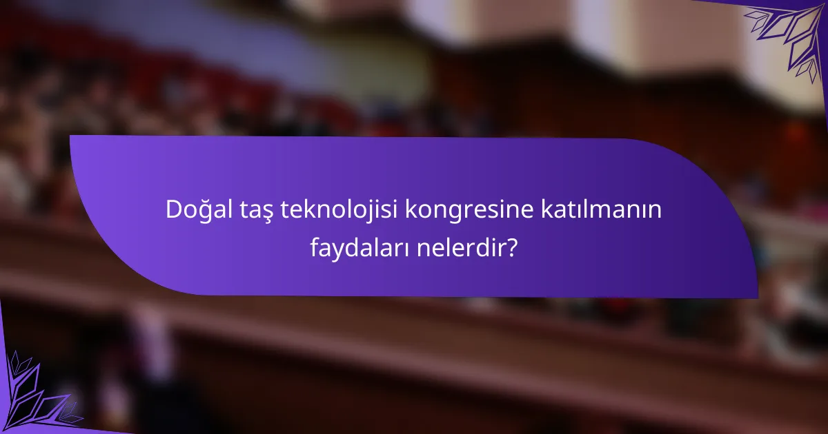Doğal taş teknolojisi kongresine katılmanın faydaları nelerdir?