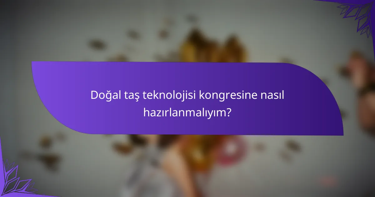 Doğal taş teknolojisi kongresine nasıl hazırlanmalıyım?