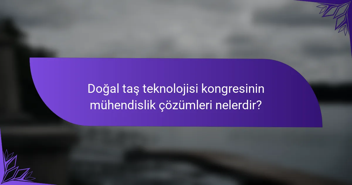 Doğal taş teknolojisi kongresinin mühendislik çözümleri nelerdir?