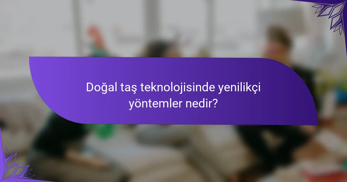 Doğal taş teknolojisinde yenilikçi yöntemler nedir?
