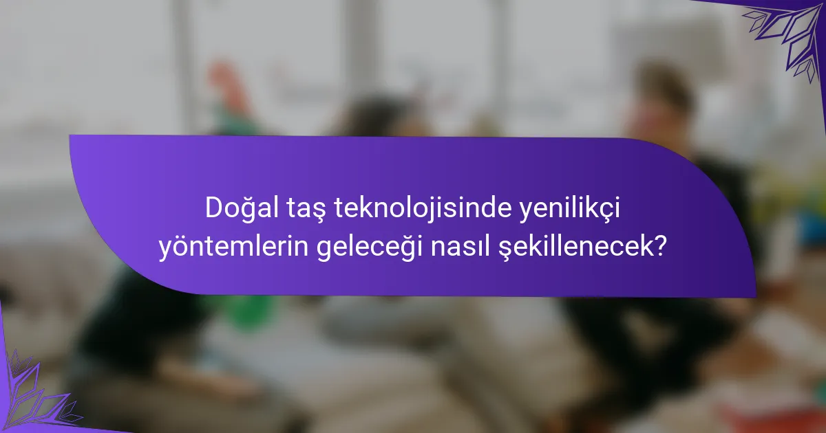 Doğal taş teknolojisinde yenilikçi yöntemlerin geleceği nasıl şekillenecek?