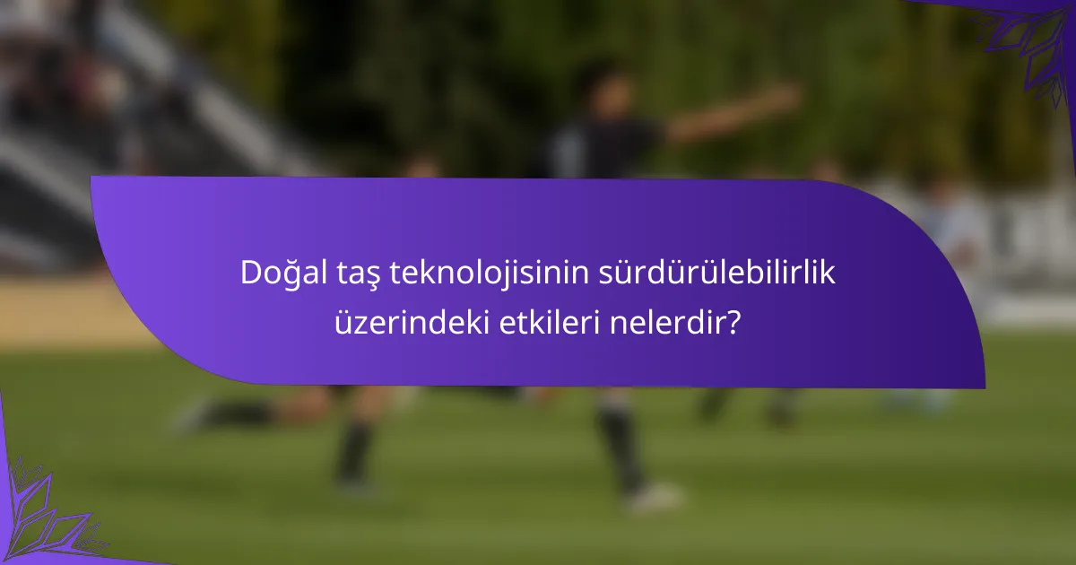 Doğal taş teknolojisinin sürdürülebilirlik üzerindeki etkileri nelerdir?