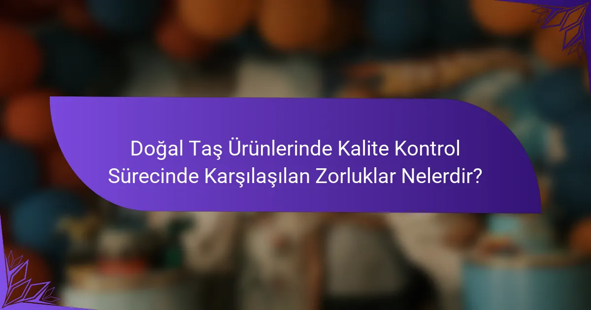 Doğal Taş Ürünlerinde Kalite Kontrol Sürecinde Karşılaşılan Zorluklar Nelerdir?