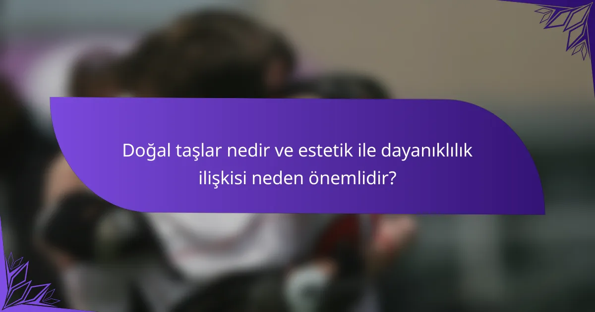 Doğal taşlar nedir ve estetik ile dayanıklılık ilişkisi neden önemlidir?