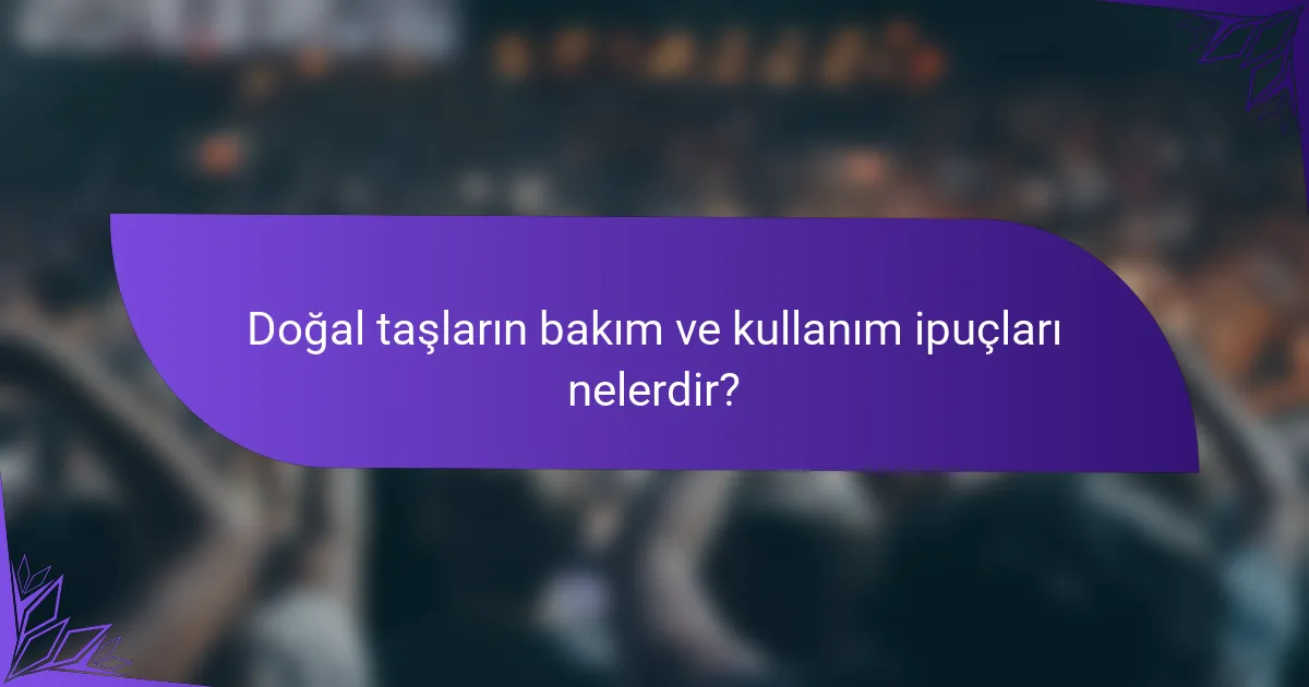Doğal taşların bakım ve kullanım ipuçları nelerdir?