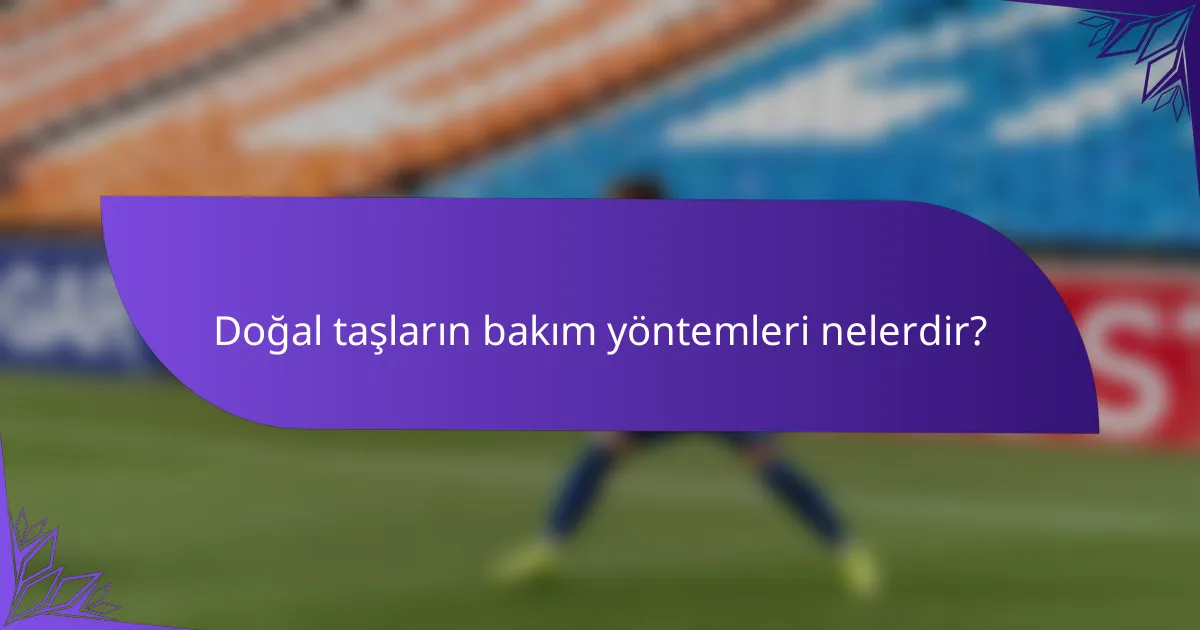Doğal taşların bakım yöntemleri nelerdir?