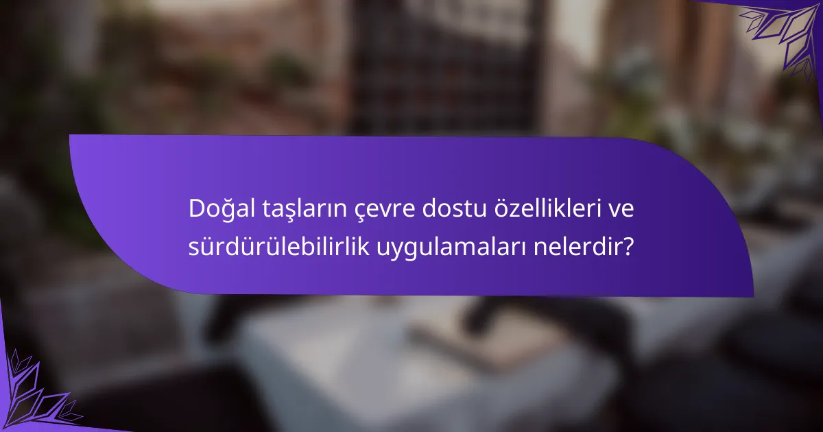 Doğal taşların çevre dostu özellikleri ve sürdürülebilirlik uygulamaları nelerdir?