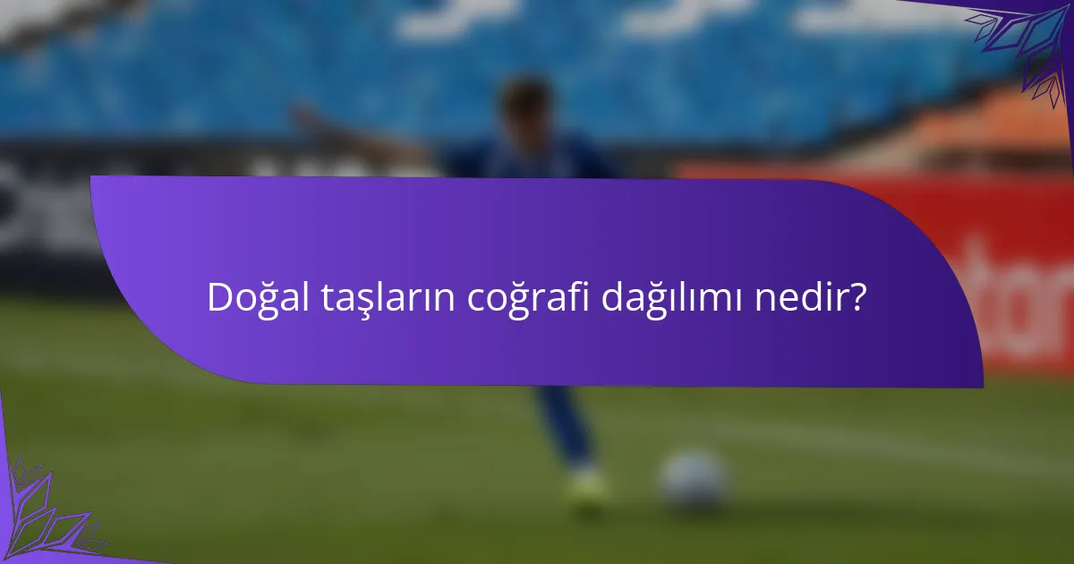 Doğal taşların coğrafi dağılımı nedir?