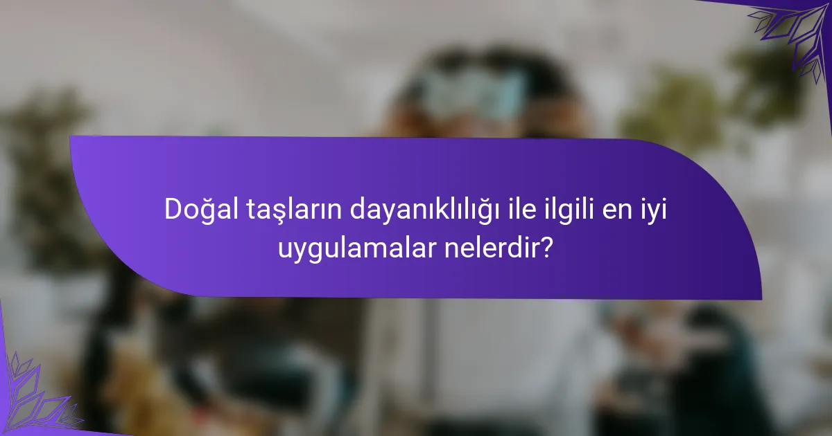 Doğal taşların dayanıklılığı ile ilgili en iyi uygulamalar nelerdir?