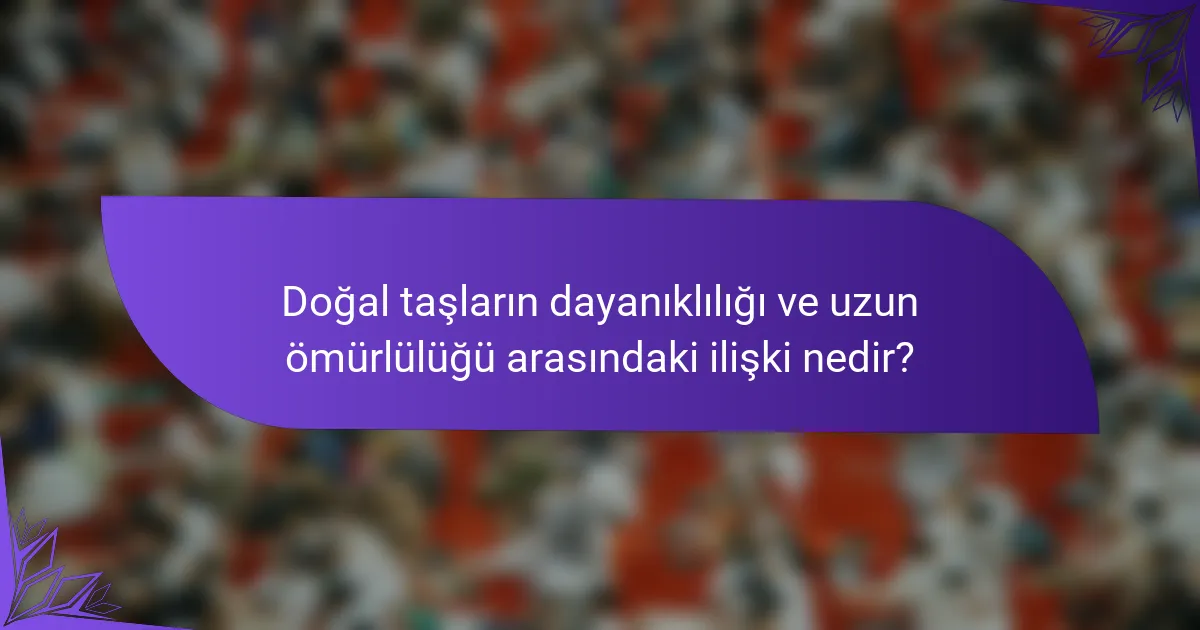 Doğal taşların dayanıklılığı ve uzun ömürlülüğü arasındaki ilişki nedir?