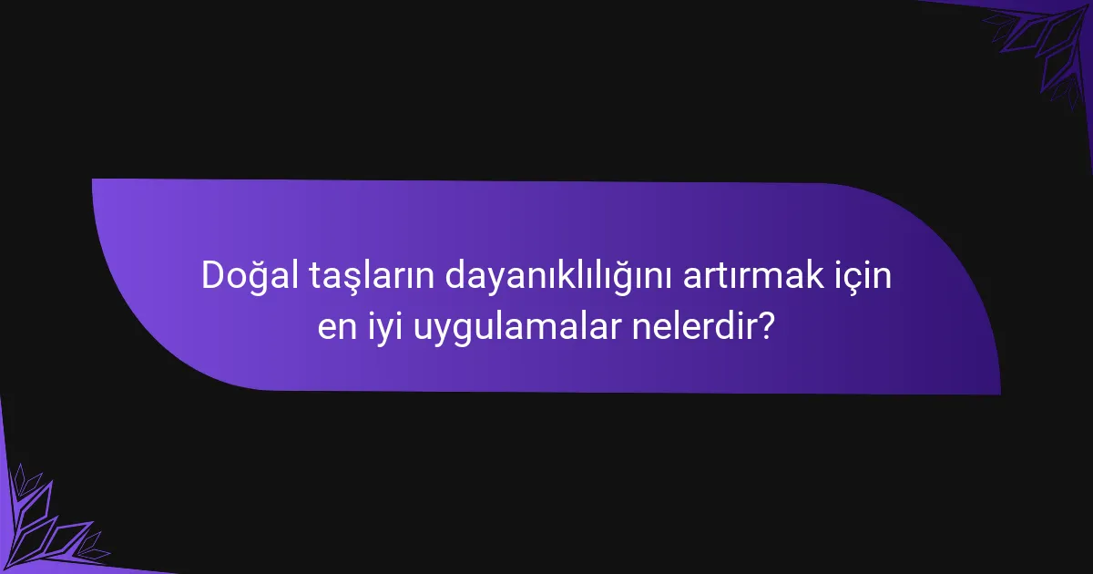Doğal taşların dayanıklılığını artırmak için en iyi uygulamalar nelerdir?