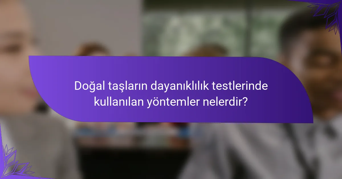 Doğal taşların dayanıklılık testlerinde kullanılan yöntemler nelerdir?