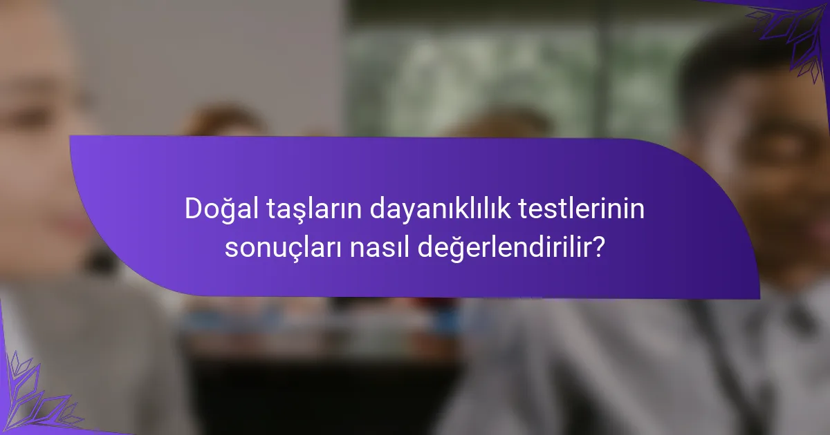Doğal taşların dayanıklılık testlerinin sonuçları nasıl değerlendirilir?