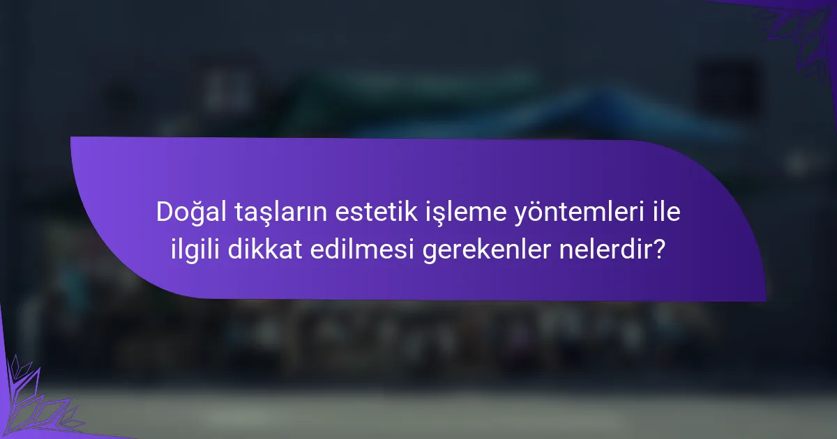Doğal taşların estetik işleme yöntemleri ile ilgili dikkat edilmesi gerekenler nelerdir?