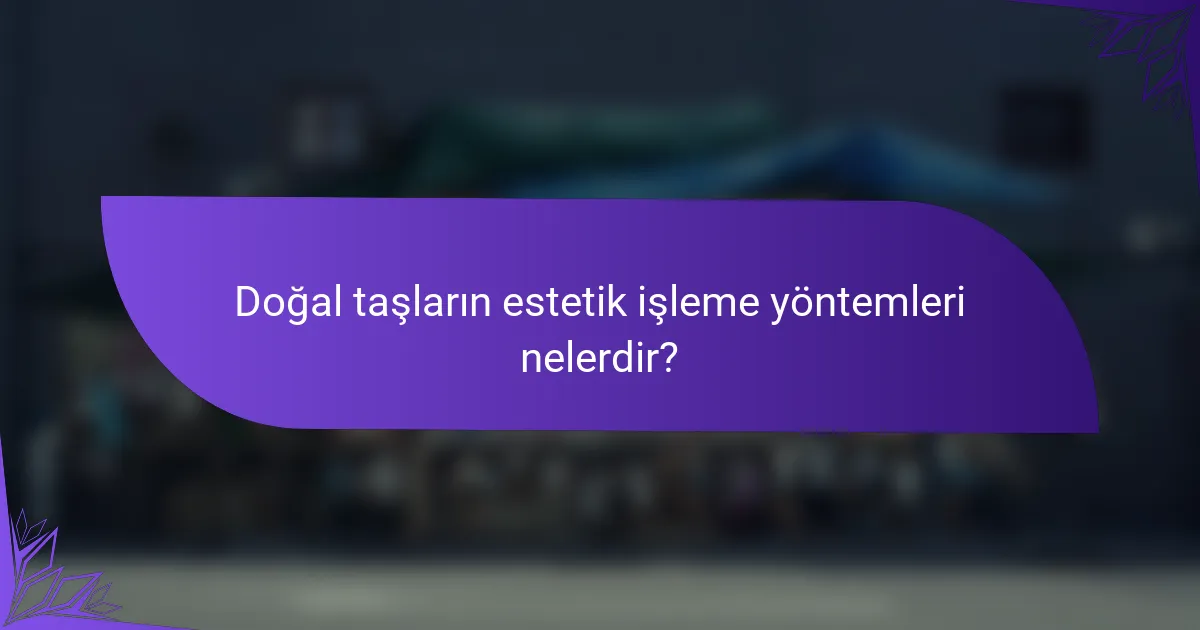 Doğal taşların estetik işleme yöntemleri nelerdir?