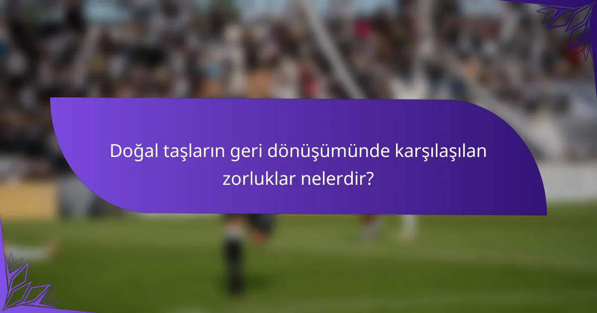 Doğal taşların geri dönüşümünde karşılaşılan zorluklar nelerdir?