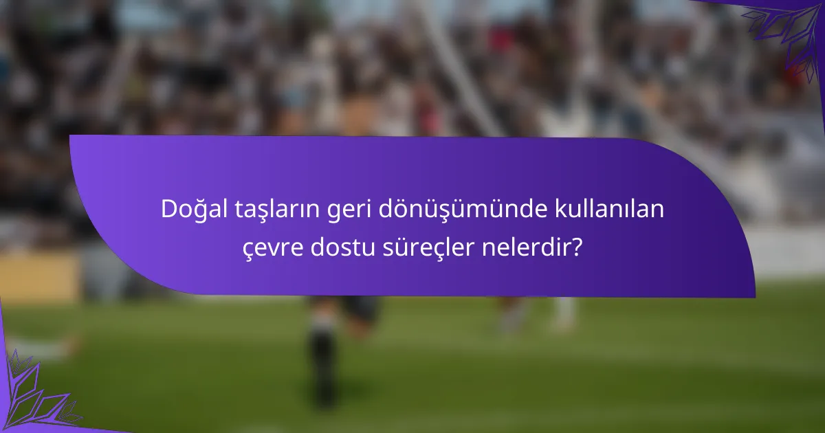 Doğal taşların geri dönüşümünde kullanılan çevre dostu süreçler nelerdir?