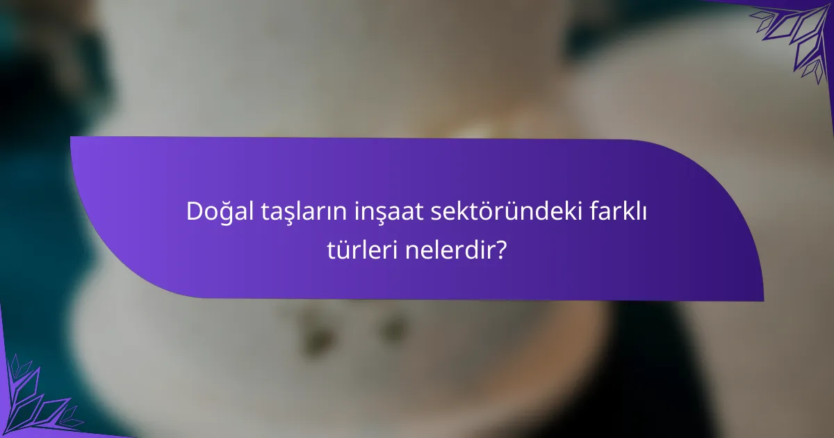 Doğal taşların inşaat sektöründeki farklı türleri nelerdir?