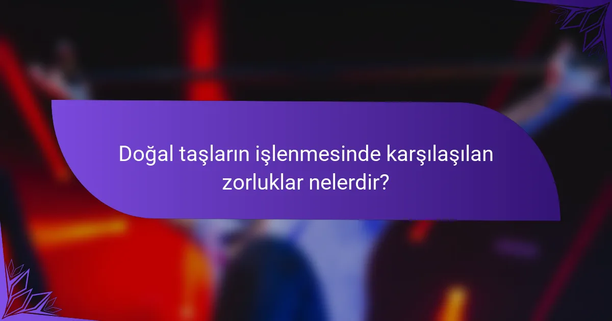 Doğal taşların işlenmesinde karşılaşılan zorluklar nelerdir?