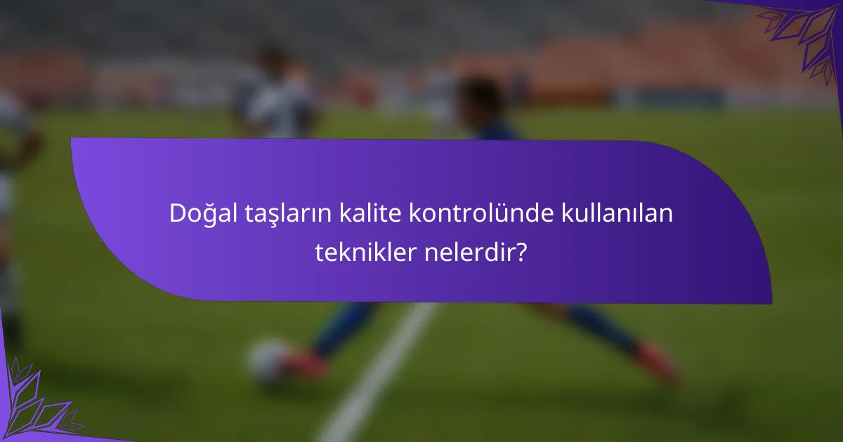 Doğal taşların kalite kontrolünde kullanılan teknikler nelerdir?