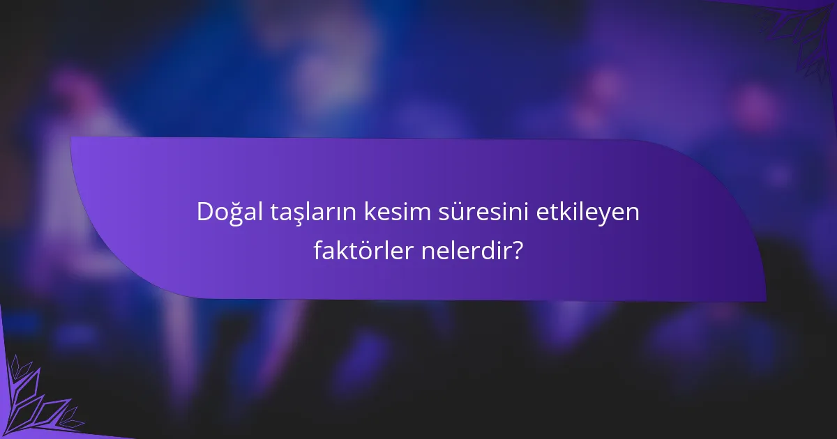 Doğal taşların kesim süresini etkileyen faktörler nelerdir?