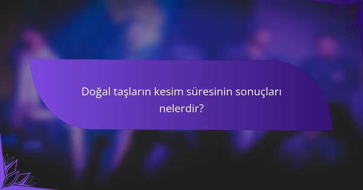 Doğal taşların kesim süresinin sonuçları nelerdir?