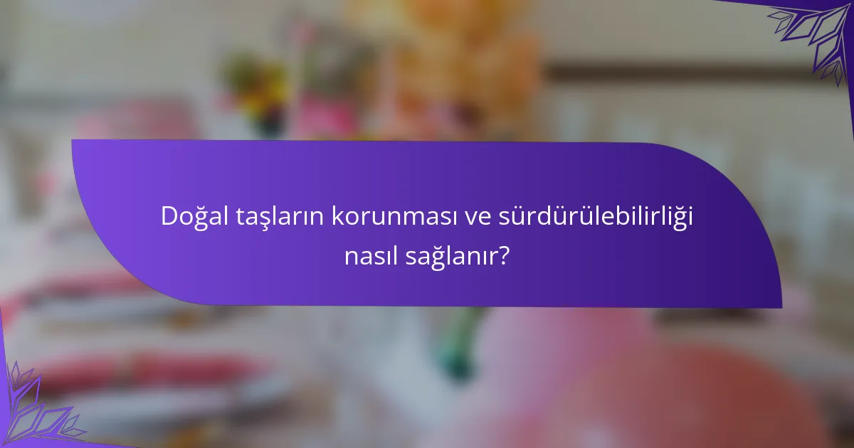 Doğal taşların korunması ve sürdürülebilirliği nasıl sağlanır?