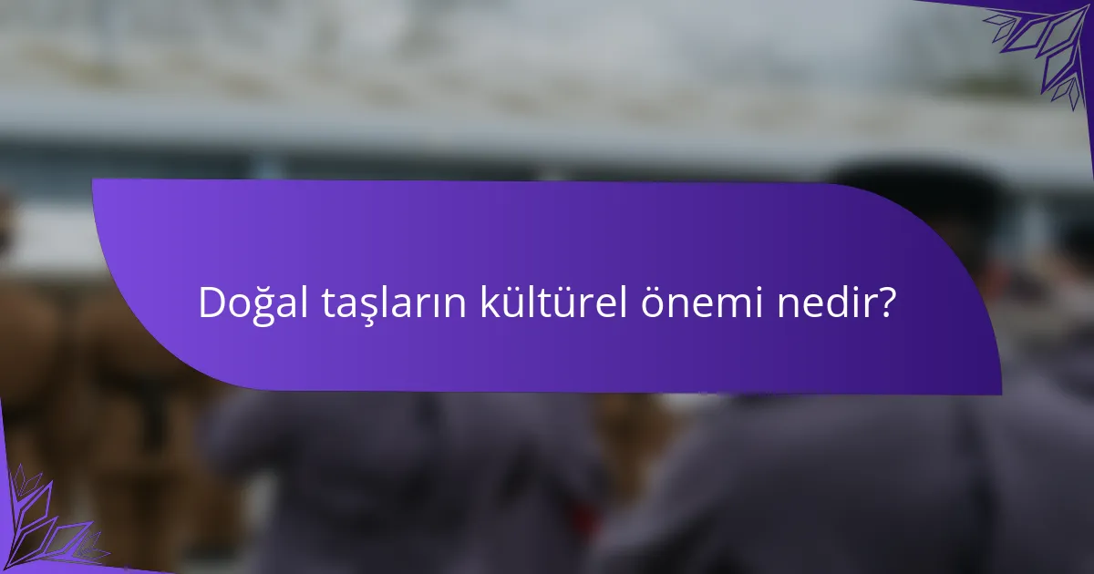 Doğal taşların kültürel önemi nedir?