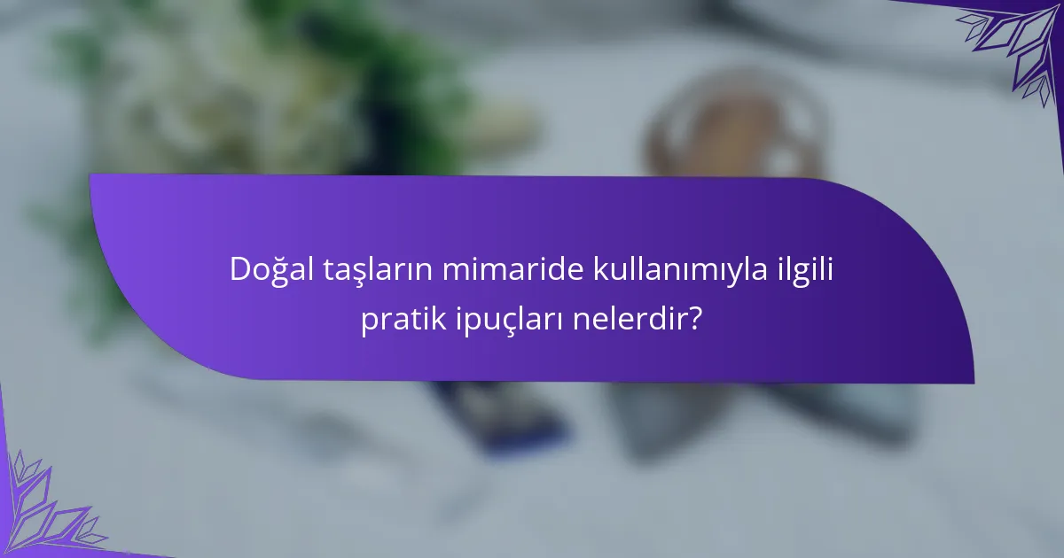 Doğal taşların mimaride kullanımıyla ilgili pratik ipuçları nelerdir?