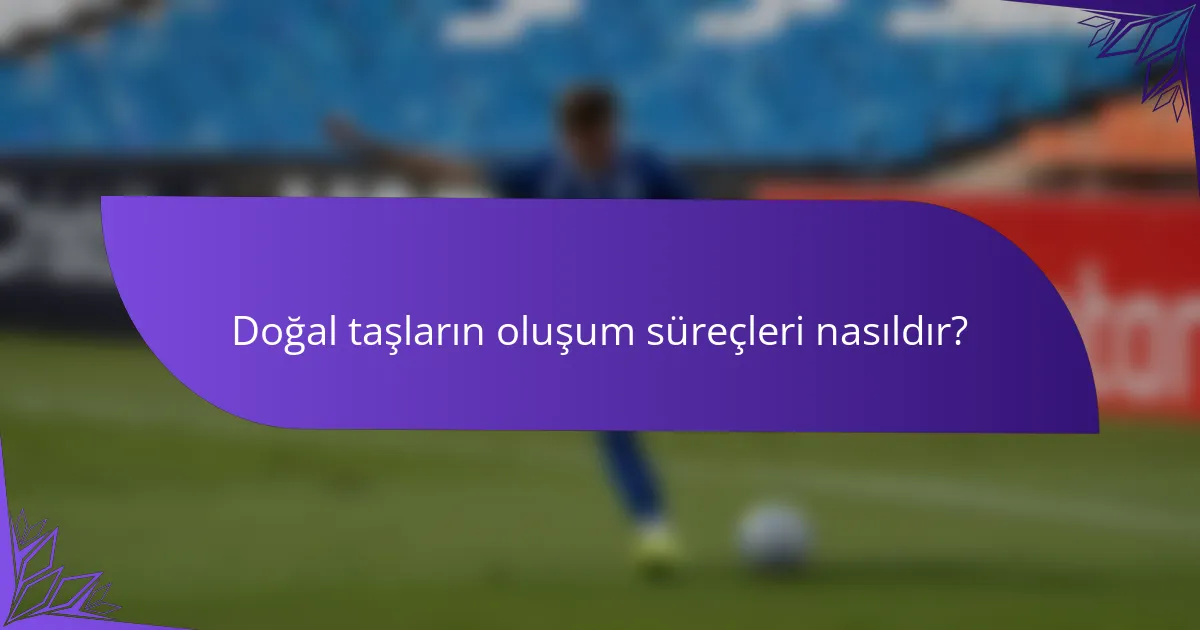 Doğal taşların oluşum süreçleri nasıldır?