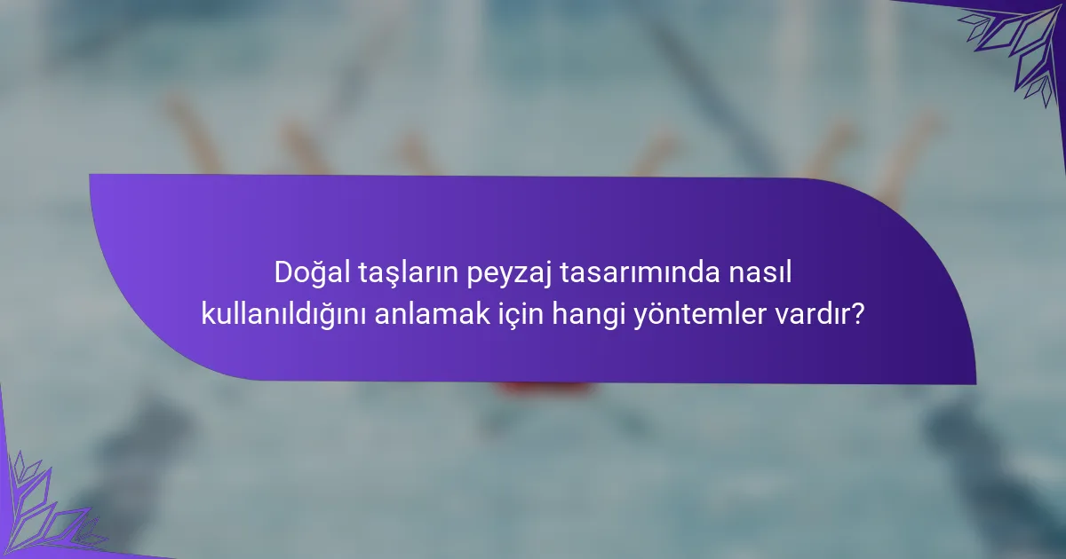Doğal taşların peyzaj tasarımında nasıl kullanıldığını anlamak için hangi yöntemler vardır?