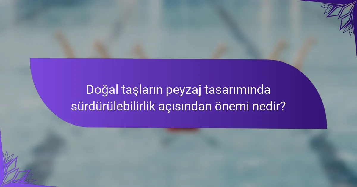 Doğal taşların peyzaj tasarımında sürdürülebilirlik açısından önemi nedir?