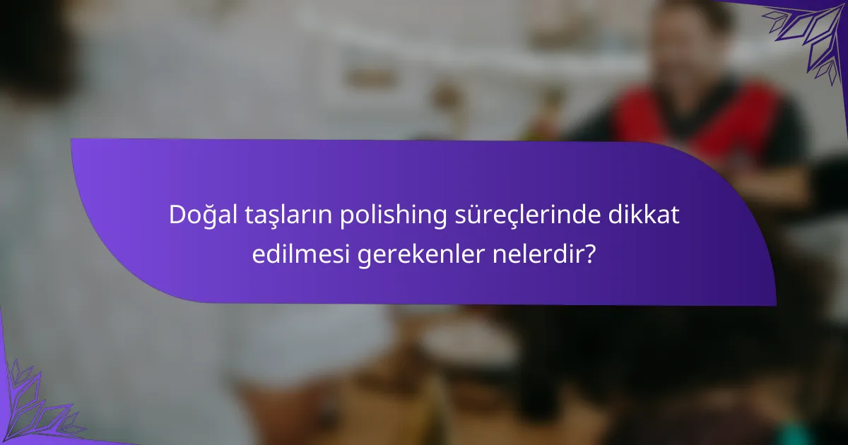 Doğal taşların polishing süreçlerinde dikkat edilmesi gerekenler nelerdir?