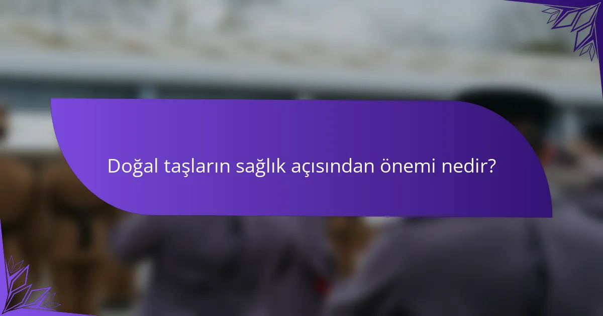 Doğal taşların sağlık açısından önemi nedir?