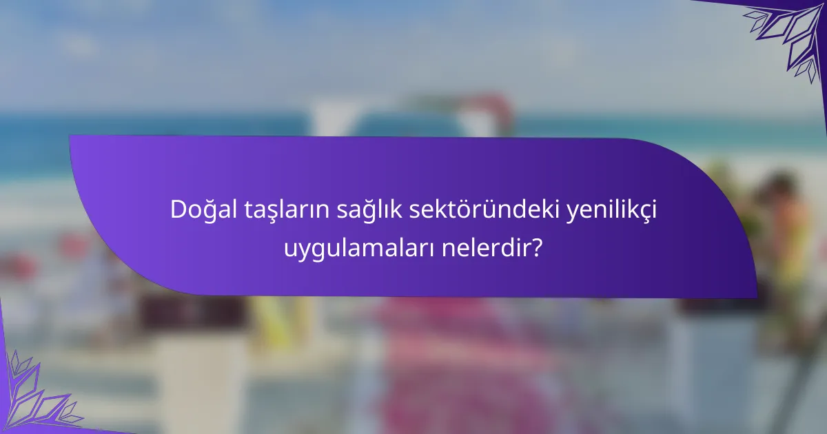 Doğal taşların sağlık sektöründeki yenilikçi uygulamaları nelerdir?