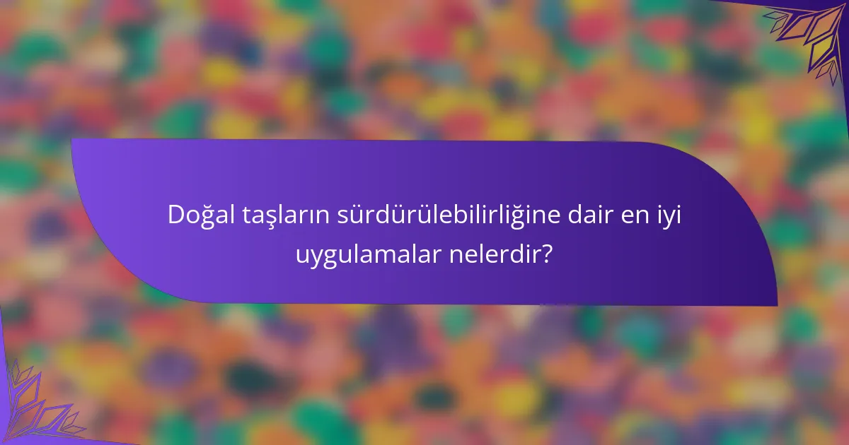 Doğal taşların sürdürülebilirliğine dair en iyi uygulamalar nelerdir?